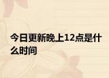 今日更新晚上12点是什么时间