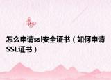 怎么申请ssl安全证书（如何申请SSL证书）