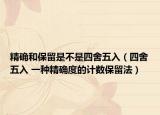精确和保留是不是四舍五入（四舍五入 一种精确度的计数保留法）