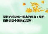 至初奶粉是哪个国家的品牌（至初奶粉是哪个国家的品牌）