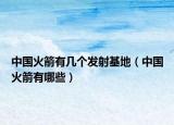 中国火箭有几个发射基地（中国火箭有哪些）