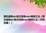 腾讯视频qlv格式转换mp4视频方法（腾讯视频qlv格式转换mp4视频方法（终极收藏））