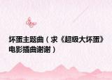 坏蛋主题曲（求《超级大坏蛋》电影插曲谢谢）