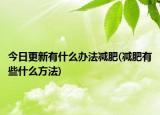 今日更新有什么办法减肥(减肥有些什么方法)