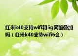 红米k40支持wifi和5g网络叠加吗（红米k40支持wifi6么）