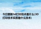 今日更新3d打印技术是什么(3D打印技术实质是什么技术)