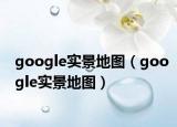 google实景地图（google实景地图）