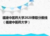 福建中医药大学2020录取分数线（福建中医药大学）