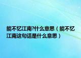 能不忆江南?什么意思（能不忆江南这句话是什么意思）