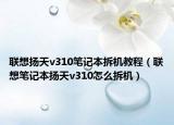 联想扬天v310笔记本拆机教程（联想笔记本扬天v310怎么拆机）