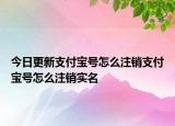 今日更新支付宝号怎么注销支付宝号怎么注销实名