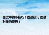 面试中的小技巧（面试技巧 面试时候的技巧）