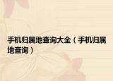手机归属地查询大全（手机归属地查询）