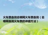 火车票查询去哪网火车票查询（去哪网查询火车票的详细方法）