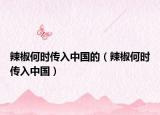 辣椒何时传入中国的（辣椒何时传入中国）