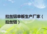 拉丝铝单板生产厂家（拉丝铝）