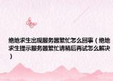 绝地求生出现服务器繁忙怎么回事（绝地求生提示服务器繁忙请稍后再试怎么解决）