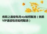 优酷上连续包月vip如何取消（优酷VIP连续包月如何取消）