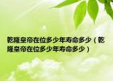 乾隆皇帝在位多少年寿命多少（乾隆皇帝在位多少年寿命多少）