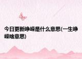 今日更新峥嵘是什么意思(一生峥嵘啥意思)