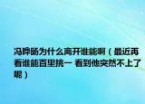 冯晔旸为什么离开谁能啊（最近再看谁能百里挑一 看到他突然不上了呢）