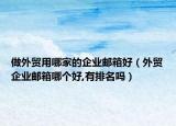 做外贸用哪家的企业邮箱好（外贸企业邮箱哪个好,有排名吗）