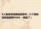 9人集体照经典拍照姿势（八个集体拍照的超酷POSE---碉堡了）