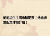 绝地求生主播电脑配置（绝地求生配置详细介绍）