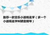 推荐一款音乐小游戏名字（求一个小游戏名字叫键盘钢琴）