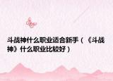 斗战神什么职业适合新手（《斗战神》什么职业比较好）