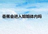 香蕉会进入姐姐体内吗