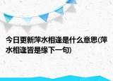 今日更新萍水相逢是什么意思(萍水相逢皆是缘下一句)