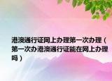 港澳通行证网上办理第一次办理（第一次办港澳通行证能在网上办理吗）