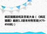 疯狂猜图游戏及答案大全（《疯狂猜图》最新1.2版本所有答案(475-650关)）