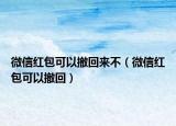 微信红包可以撤回来不（微信红包可以撤回）