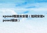 xposed框架未安装（如何安装xposed模块）