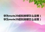 华为mate20虚拟按键怎么设置（华为mate20虚拟按键怎么设置）