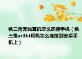 铁三角无线耳机怎么连接手机（铁三角ar3bt耳机怎么连接到安卓手机上）