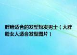 胖脸适合的发型短发男士（大胖脸女人适合发型图片）