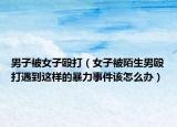男子被女子殴打（女子被陌生男殴打遇到这样的暴力事件该怎么办）