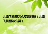 儿童飞机票怎么买最划算（儿童飞机票怎么买）