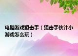电脑游戏狙击手（狙击手伙计小游戏怎么玩）