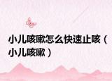 小儿咳嗽怎么快速止咳（小儿咳嗽）