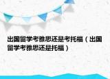 出国留学考雅思还是考托福（出国留学考雅思还是托福）