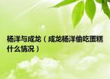 杨洋与成龙（成龙杨洋偷吃蛋糕什么情况）