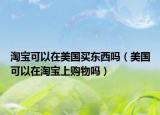淘宝可以在美国买东西吗（美国可以在淘宝上购物吗）
