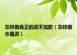 怎样做真正的泥不加胶（怎样做水晶泥）