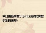 今日更新寓教于乐什么意思(寓教于乐的造句)