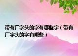 带有厂字头的字有哪些字（带有厂字头的字有哪些）