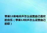 苹果13来电铃声怎么设置自己喜欢的音乐（苹果13铃声怎么设置自己的歌）